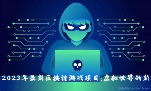 探索2023年最新区块链游戏项目:虚拟世界的新经济