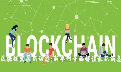 区块链发展新动态:新华网全面解读最新消息