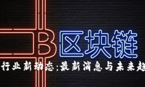 区块链行业新动态：最新消息与未来趋势分析