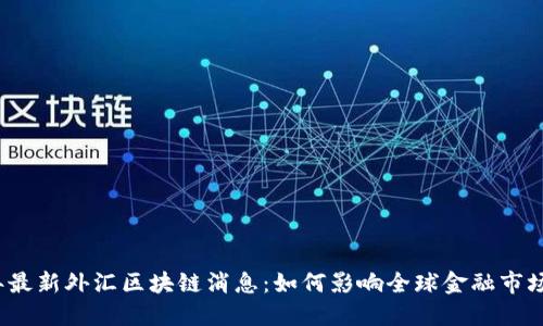 2023年最新外汇区块链消息：如何影响全球金融市场的未来